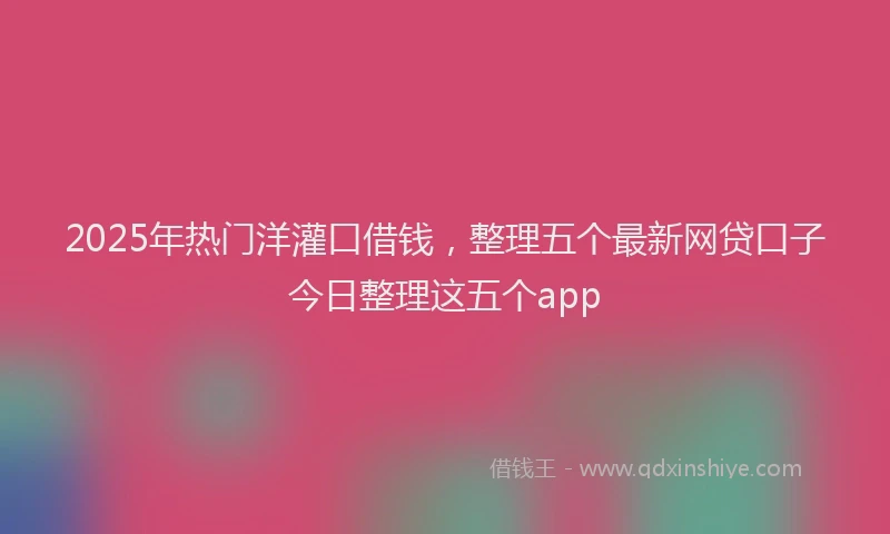 2025年热门洋灌口借钱，整理五个最新网贷口子今日整理这五个app
