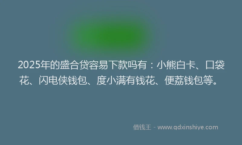 2025年的盛合贷容易下款吗有：小熊白卡、口袋花、闪电侠钱包、度小满有钱花、便荔钱包等。