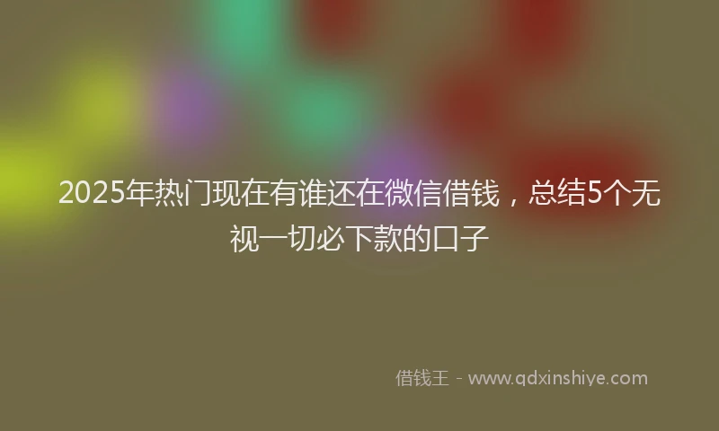 2025年热门现在有谁还在微信借钱，总结5个无视一切必下款的口子