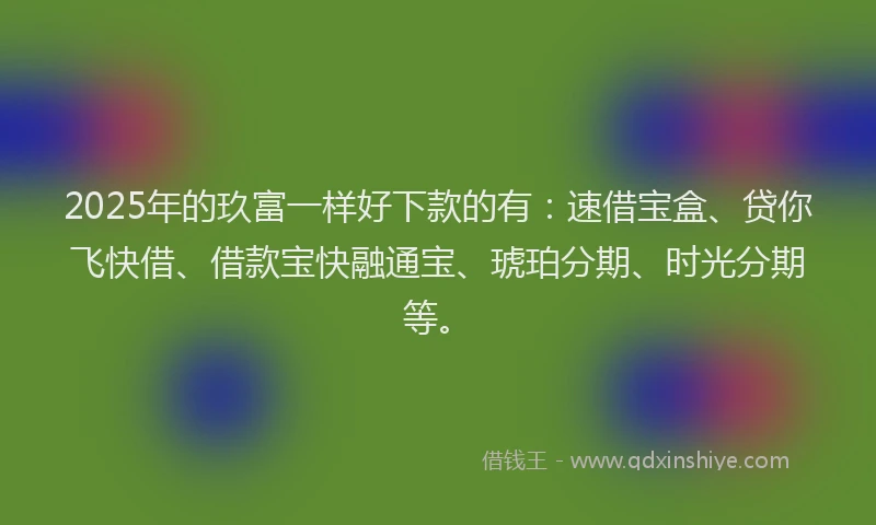 2025年的玖富一样好下款的有：速借宝盒、贷你飞快借、借款宝快融通宝、琥珀分期、时光分期等。