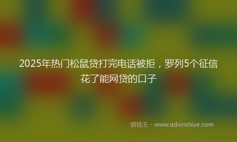 2025年热门松鼠贷打完电话被拒，罗列5个征信花了能网贷的口子