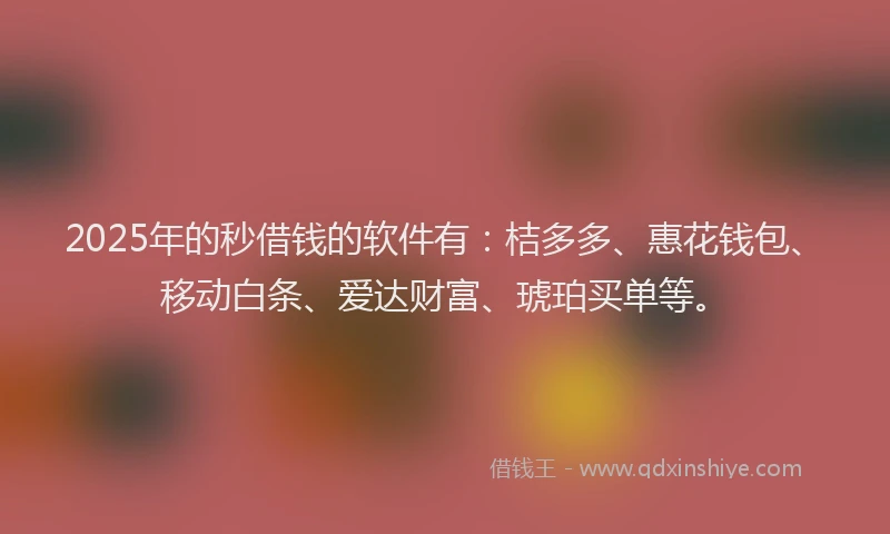 2025年的秒借钱的软件有：桔多多、惠花钱包、移动白条、爱达财富、琥珀买单等。