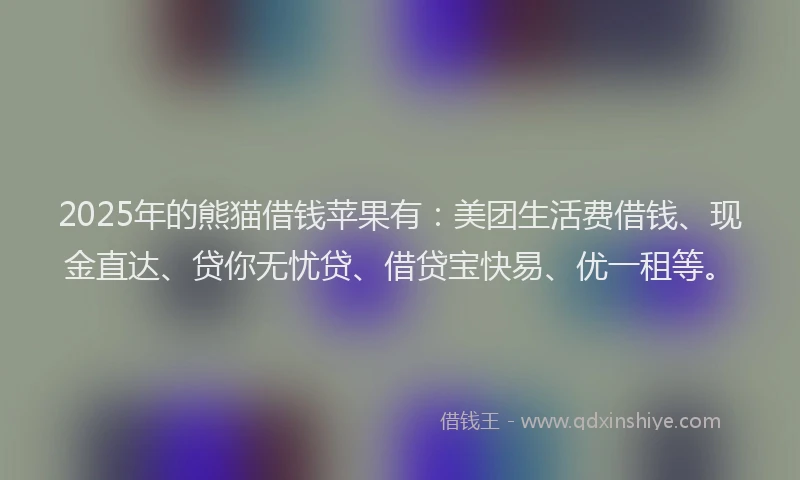 2025年的熊猫借钱苹果有：美团生活费借钱、现金直达、贷你无忧贷、借贷宝快易、优一租等。