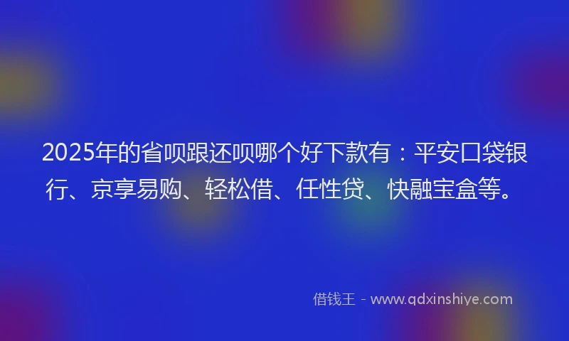 2025年的省呗跟还呗哪个好下款有：平安口袋银行、京享易购、轻松借、任性贷、快融宝盒等。
