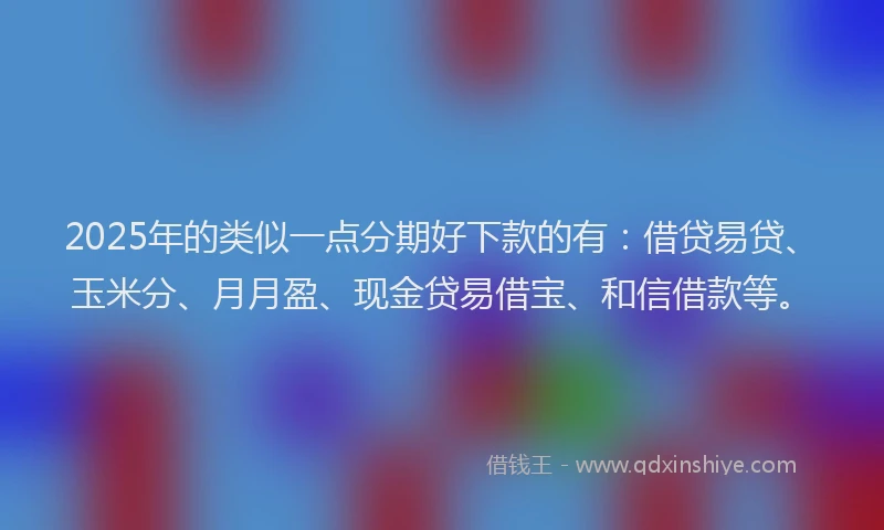 2025年的类似一点分期好下款的有：借贷易贷、玉米分、月月盈、现金贷易借宝、和信借款等。