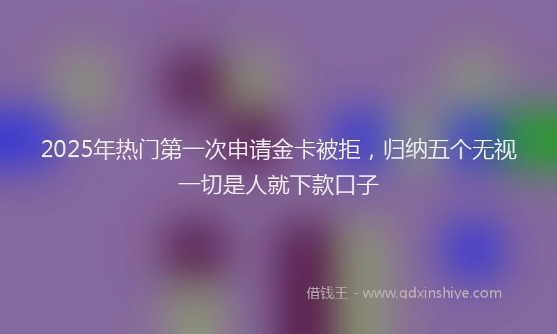 2025年热门第一次申请金卡被拒，归纳五个无视一切是人就下款口子