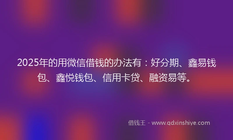 2025年的用微信借钱的办法有：好分期、鑫易钱包、鑫悦钱包、信用卡贷、融资易等。