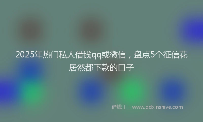 2025年热门私人借钱qq或微信，盘点5个征信花居然都下款的口子