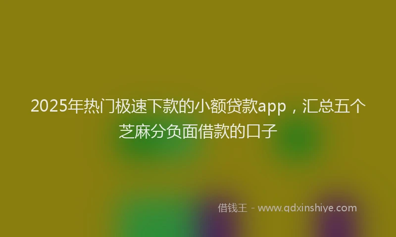 2025年热门极速下款的小额贷款app，汇总五个芝麻分负面借款的口子