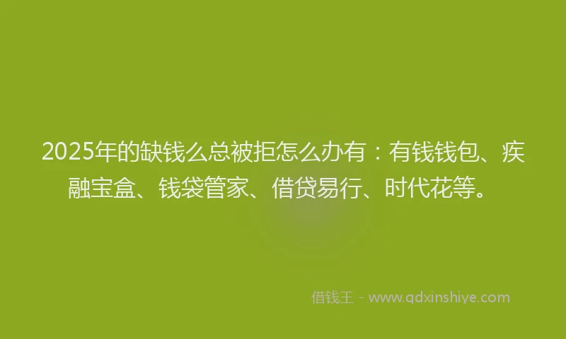2025年的缺钱么总被拒怎么办有：有钱钱包、疾融宝盒、钱袋管家、借贷易行、时代花等。