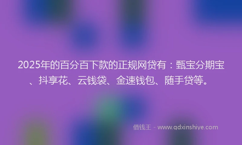 2025年的百分百下款的正规网贷有：甄宝分期宝、抖享花、云钱袋、金速钱包、随手贷等。