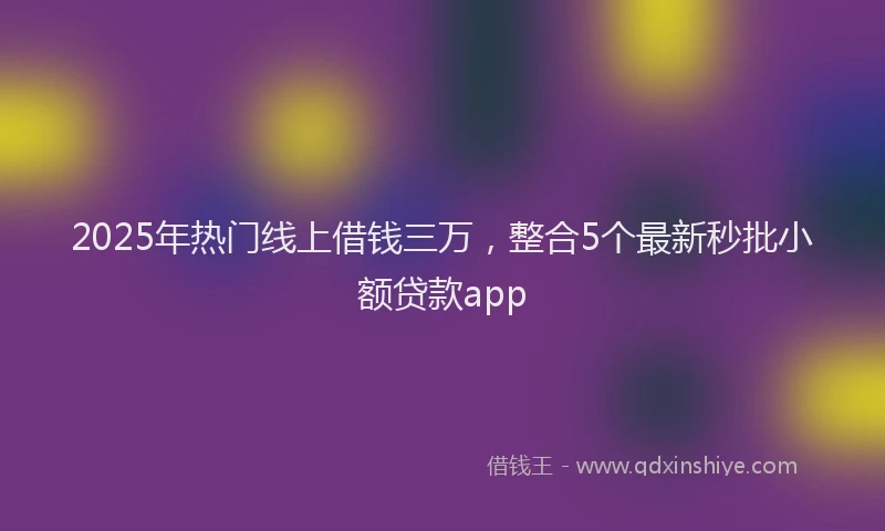 2025年热门线上借钱三万，整合5个最新秒批小额贷款app