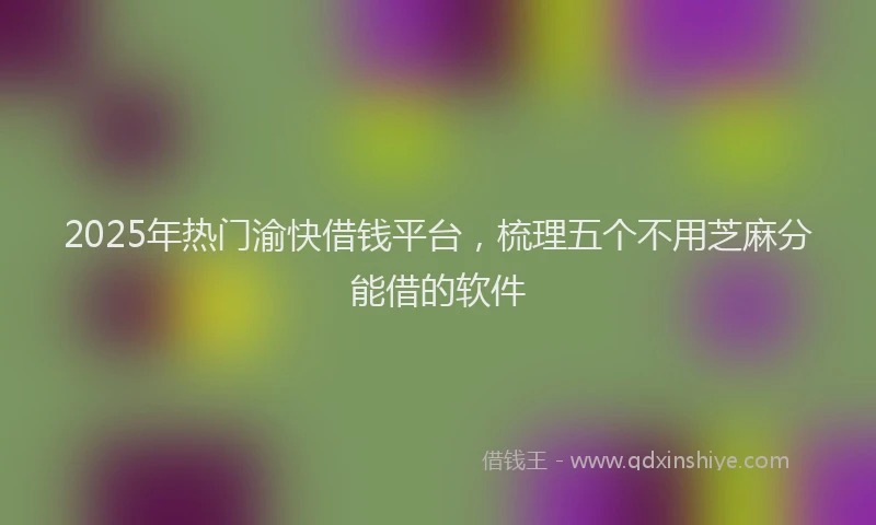 2025年热门渝快借钱平台，梳理五个不用芝麻分能借的软件