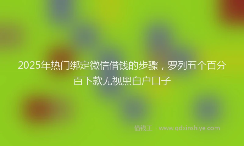 2025年热门绑定微信借钱的步骤，罗列五个百分百下款无视黑白户口子