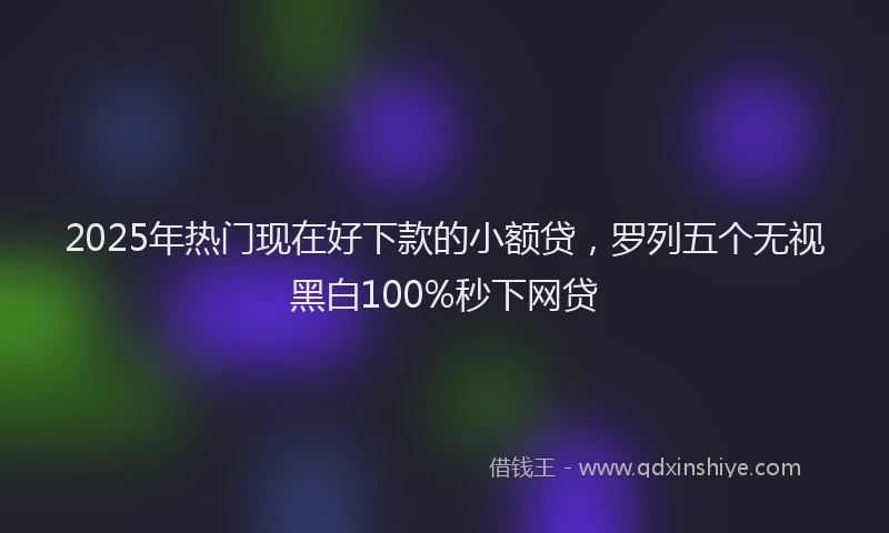 2025年热门现在好下款的小额贷，罗列五个无视黑白100%秒下网贷