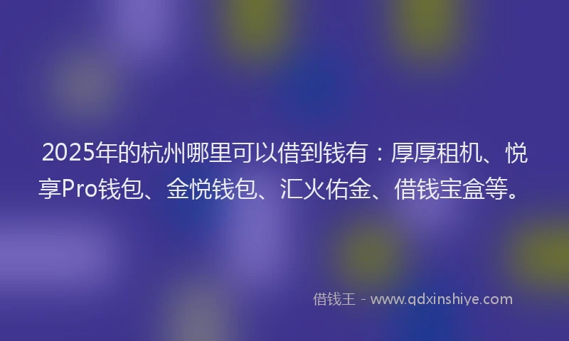 2025年的杭州哪里可以借到钱有：厚厚租机、悦享Pro钱包、金悦钱包、汇火佑金、借钱宝盒等。