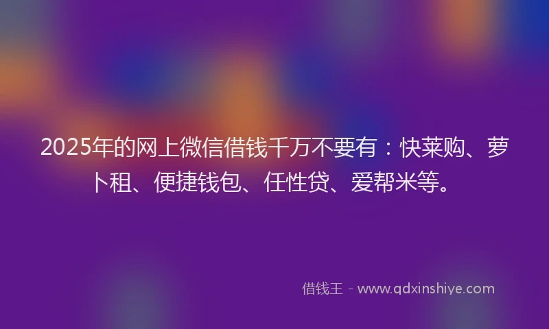 2025年的网上微信借钱千万不要有：快莱购、萝卜租、便捷钱包、任性贷、爱帮米等。