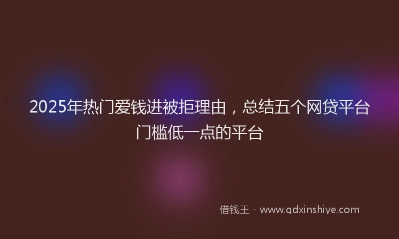 2025年热门爱钱进被拒理由，总结五个网贷平台门槛低一点的平台