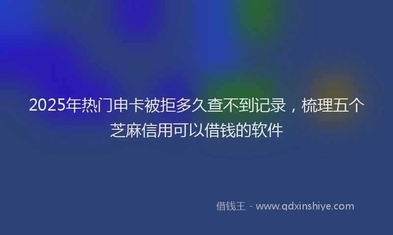2025年热门申卡被拒多久查不到记录，梳理五个芝麻信用可以借钱的软件