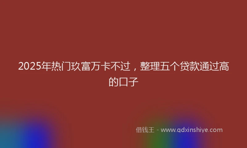 2025年热门玖富万卡不过，整理五个贷款通过高的口子
