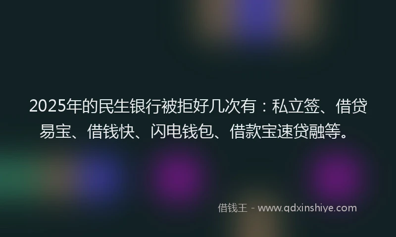 2025年的民生银行被拒好几次有：私立签、借贷易宝、借钱快、闪电钱包、借款宝速贷融等。