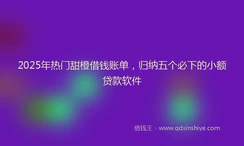 2025年热门甜橙借钱账单，归纳五个必下的小额贷款软件