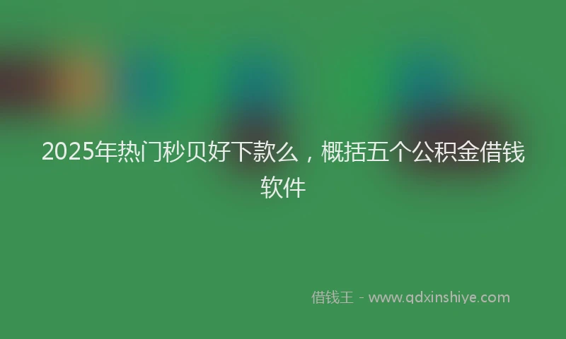 2025年热门秒贝好下款么，概括五个公积金借钱软件