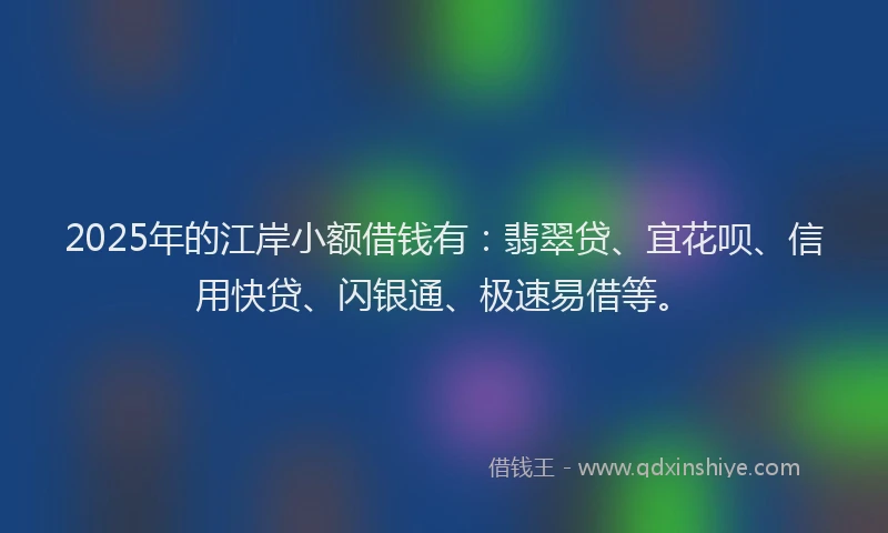 2025年的江岸小额借钱有：翡翠贷、宜花呗、信用快贷、闪银通、极速易借等。