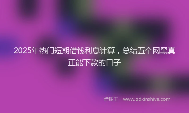 2025年热门短期借钱利息计算，总结五个网黑真正能下款的口子