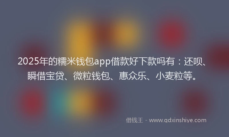 2025年的糯米钱包app借款好下款吗有：还呗、瞬借宝贷、微粒钱包、惠众乐、小麦粒等。