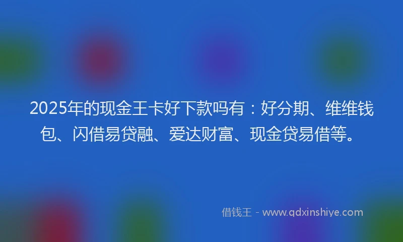 2025年的现金王卡好下款吗有：好分期、维维钱包、闪借易贷融、爱达财富、现金贷易借等。