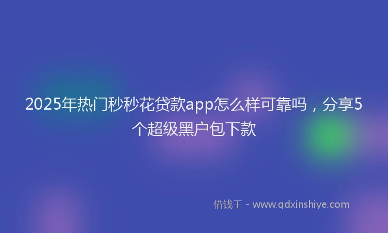 2025年热门秒秒花贷款app怎么样可靠吗，分享5个超级黑户包下款