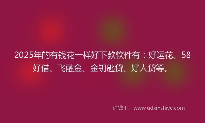 2025年的有钱花一样好下款软件有：好运花、58好借、飞融金、金钥匙贷、好人贷等。
