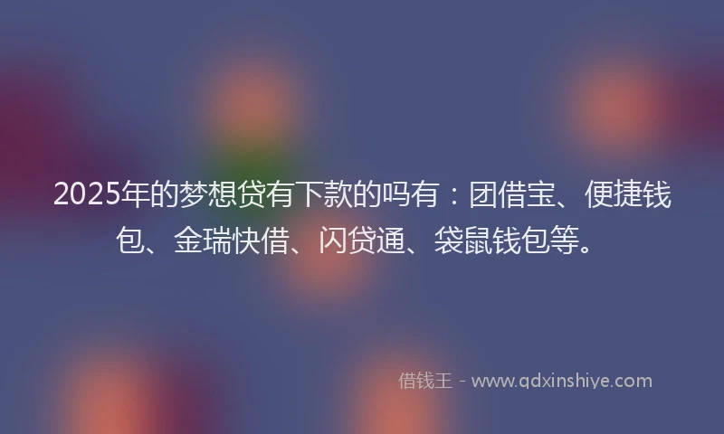 2025年的梦想贷有下款的吗有：团借宝、便捷钱包、金瑞快借、闪贷通、袋鼠钱包等。