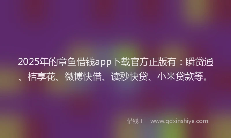 2025年的章鱼借钱app下载官方正版有：瞬贷通、桔享花、微博快借、读秒快贷、小米贷款等。
