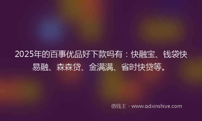 2025年的百事优品好下款吗有：快融宝、钱袋快易融、森森贷、金满满、省时快贷等。