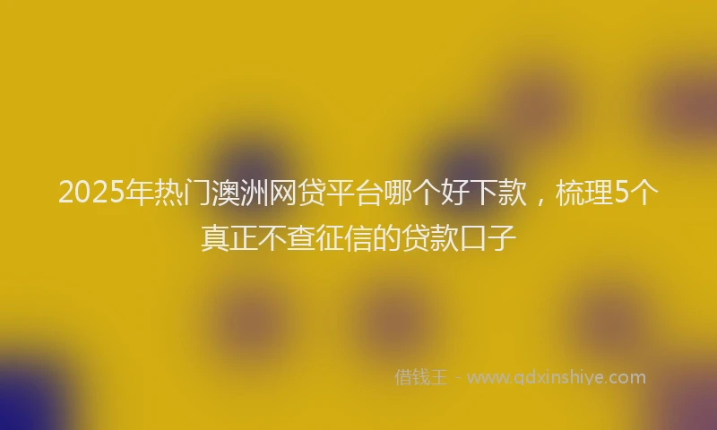 2025年热门澳洲网贷平台哪个好下款，梳理5个真正不查征信的贷款口子