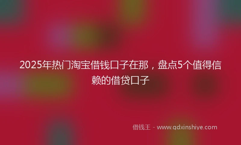 2025年热门淘宝借钱口子在那，盘点5个值得信赖的借贷口子