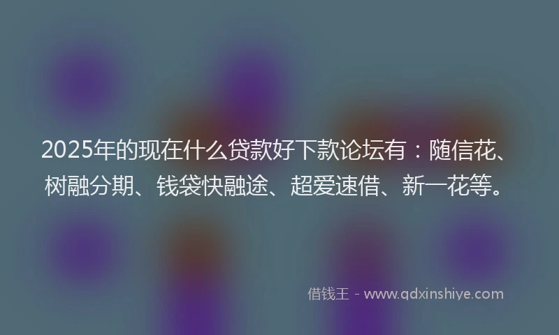 2025年的现在什么贷款好下款论坛有：随信花、树融分期、钱袋快融途、超爱速借、新一花等。
