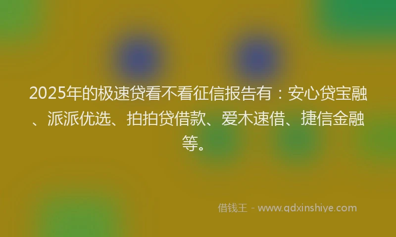 2025年的极速贷看不看征信报告有：安心贷宝融、派派优选、拍拍贷借款、爱木速借、捷信金融等。