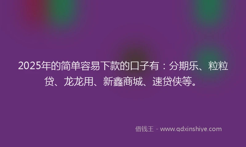 2025年的简单容易下款的口子有：分期乐、粒粒贷、龙龙用、新鑫商城、速贷侠等。