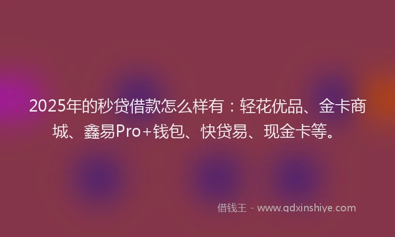 2025年的秒贷借款怎么样有：轻花优品、金卡商城、鑫易Pro+钱包、快贷易、现金卡等。