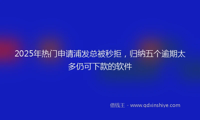 2025年热门申请浦发总被秒拒，归纳五个逾期太多仍可下款的软件