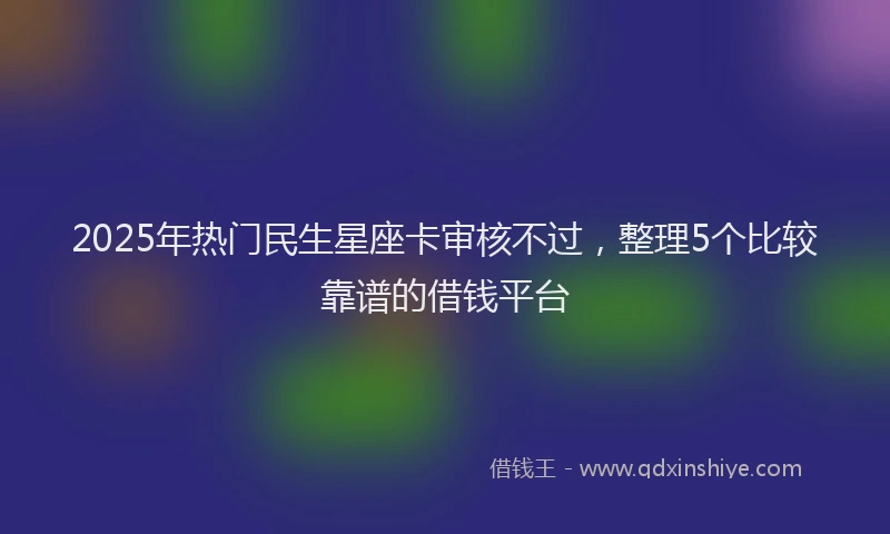 2025年热门民生星座卡审核不过，整理5个比较靠谱的借钱平台