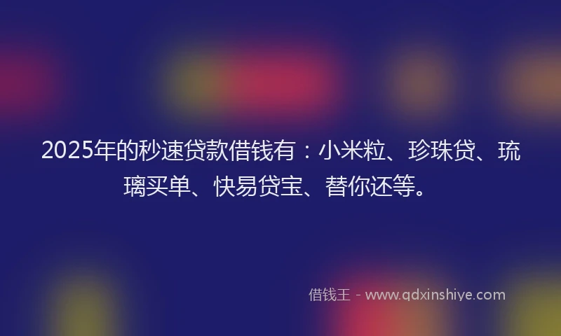 2025年的秒速贷款借钱有：小米粒、珍珠贷、琉璃买单、快易贷宝、替你还等。