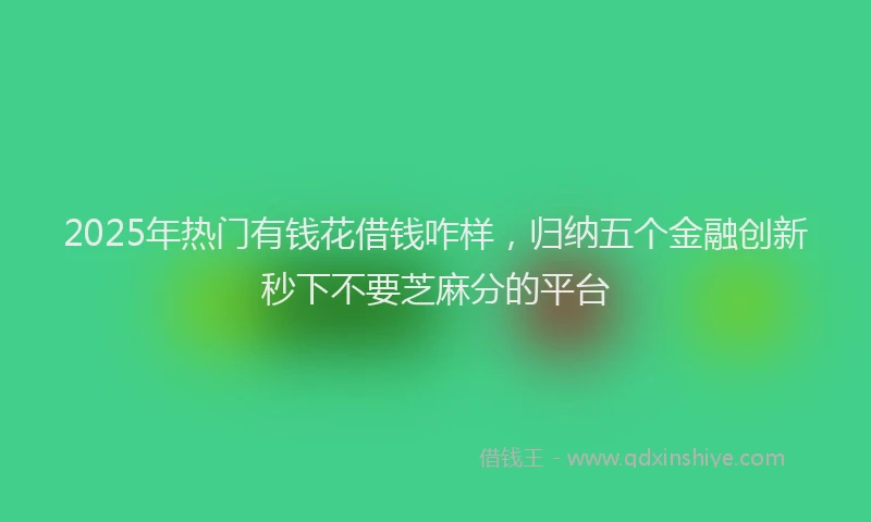 2025年热门有钱花借钱咋样，归纳五个金融创新秒下不要芝麻分的平台