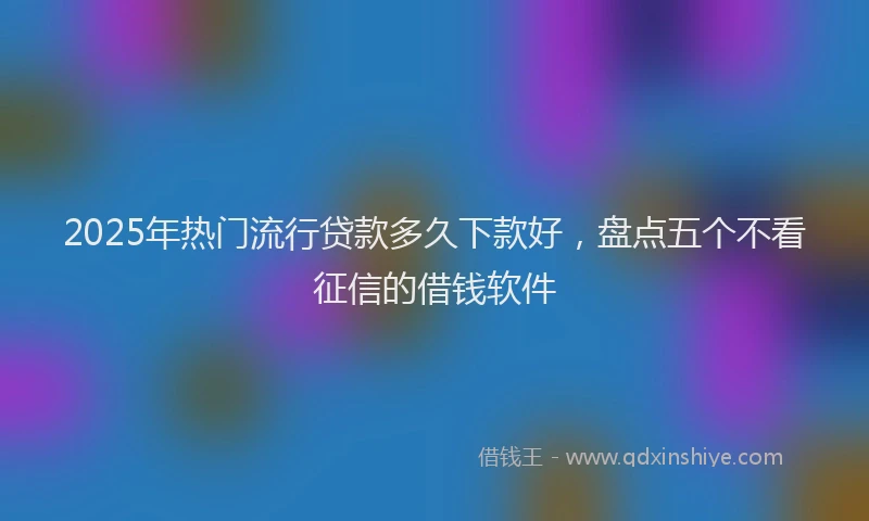 2025年热门流行贷款多久下款好，盘点五个不看征信的借钱软件