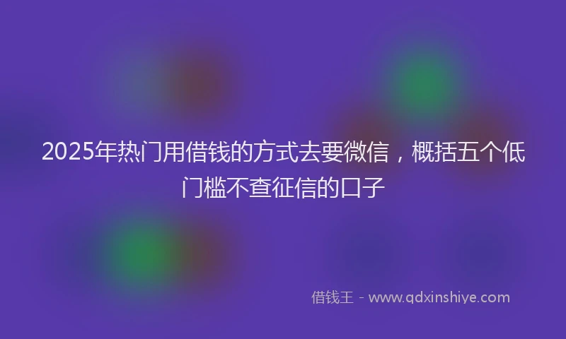2025年热门用借钱的方式去要微信，概括五个低门槛不查征信的口子