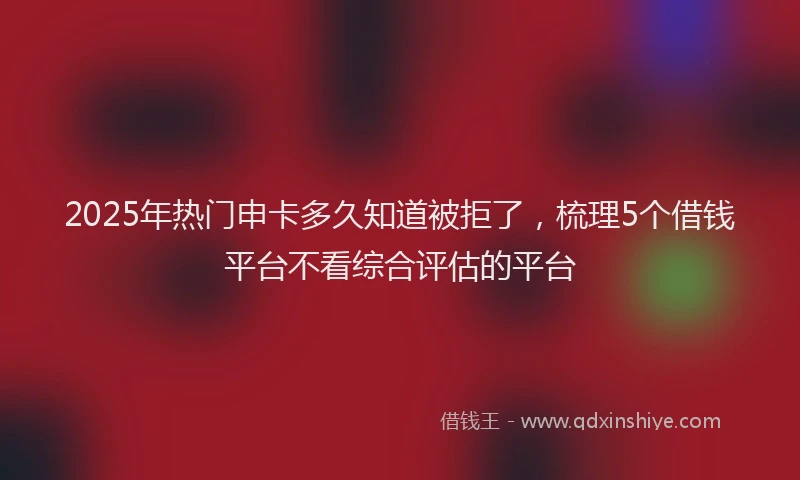 2025年热门申卡多久知道被拒了，梳理5个借钱平台不看综合评估的平台