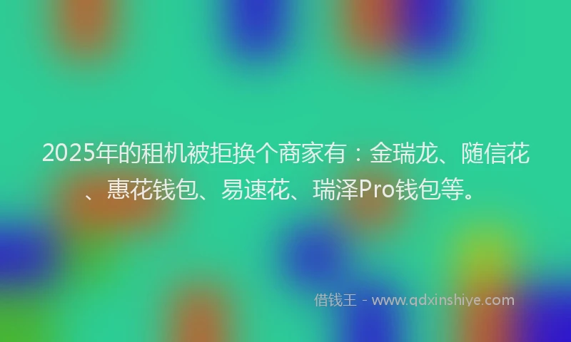 2025年的租机被拒换个商家有：金瑞龙、随信花、惠花钱包、易速花、瑞泽Pro钱包等。